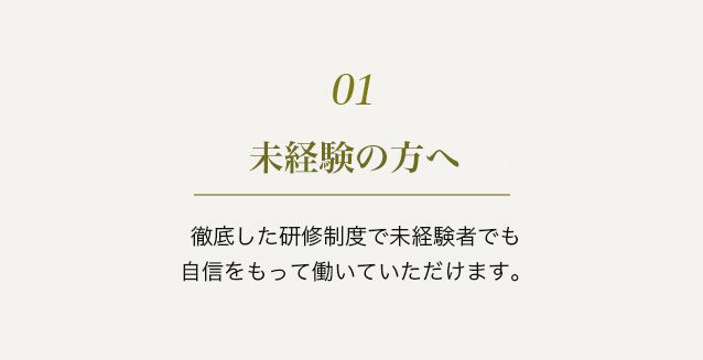 ０１　未経験の方へ　徹底した研修制度で未経験者でも自信をもって働いていただけます。